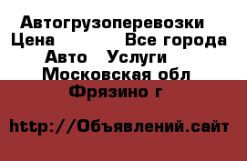 Автогрузоперевозки › Цена ­ 1 000 - Все города Авто » Услуги   . Московская обл.,Фрязино г.